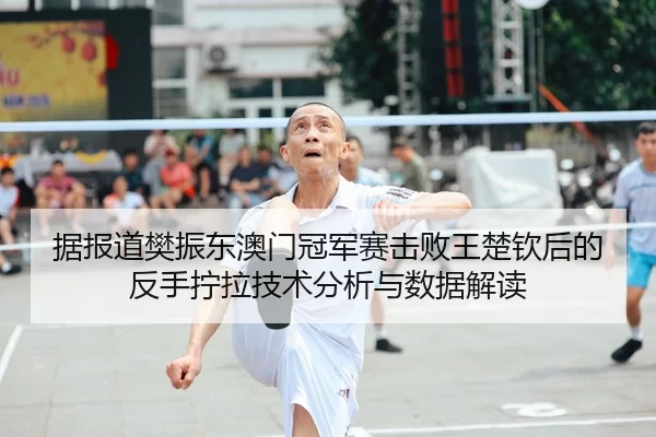 据报道樊振东澳门冠军赛击败王楚钦后的反手拧拉技术分析与数据解读
