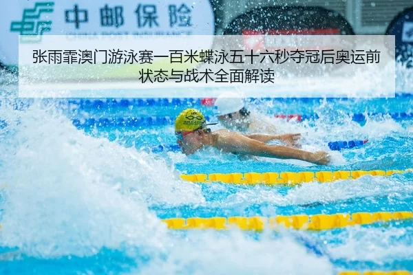 张雨霏澳门游泳赛一百米蝶泳五十六秒夺冠后奥运前状态与战术全面解读