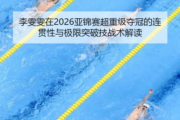 李雯雯在2026亚锦赛超重级夺冠的连贯性与极限突破技战术解读