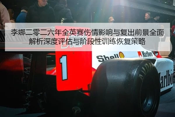 李娜二零二六年全英赛伤情影响与复出前景全面解析深度评估与阶段性训练恢复策略