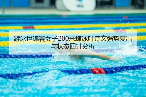 游泳世锦赛女子200米蝶泳叶诗文强势复出与状态回升分析