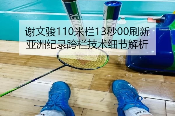 谢文骏110米栏13秒00刷新亚洲纪录跨栏技术细节解析